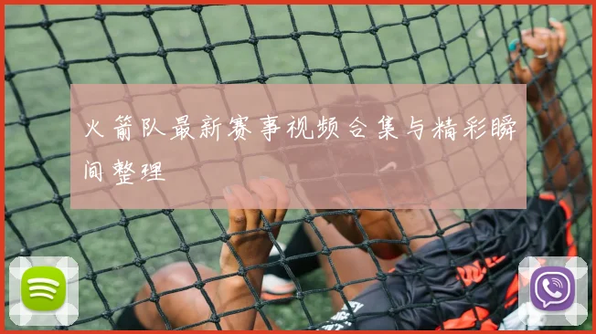 火箭队最新赛事视频合集与精彩瞬间整理