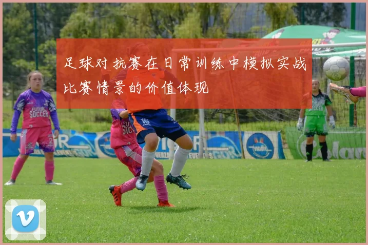 足球对抗赛在日常训练中模拟实战比赛情景的价值体现