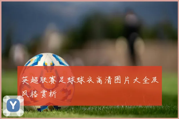 英超联赛足球球衣高清图片大全及风格赏析