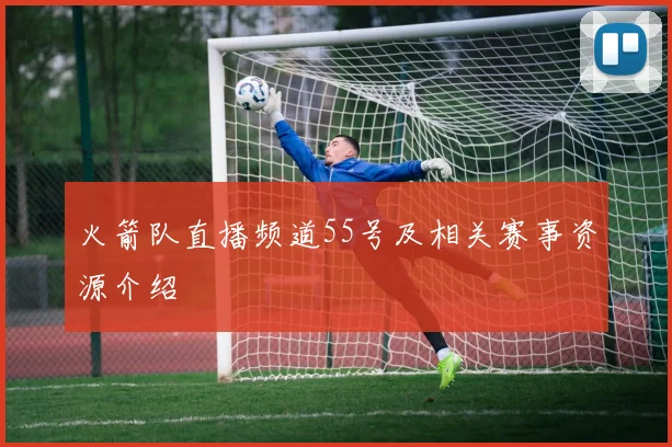 火箭队直播频道55号及相关赛事资源介绍