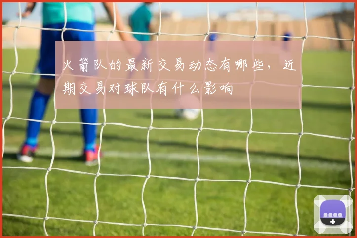 火箭队的最新交易动态有哪些，近期交易对球队有什么影响