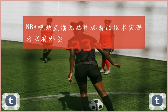 NBA视频直播无插件观看的技术实现方式有哪些