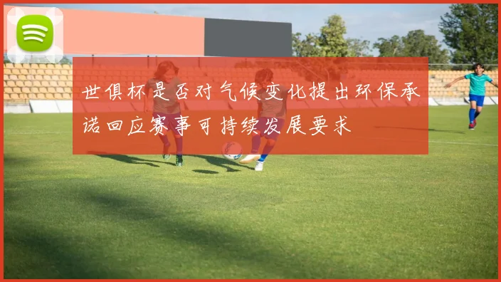 世俱杯是否对气候变化提出环保承诺回应赛事可持续发展要求