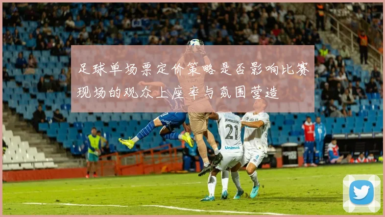 足球单场票定价策略是否影响比赛现场的观众上座率与氛围营造