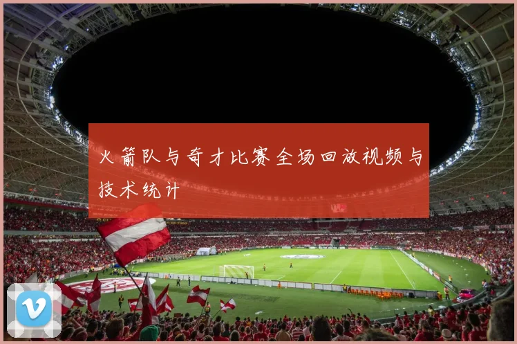 火箭队与奇才比赛全场回放视频与技术统计