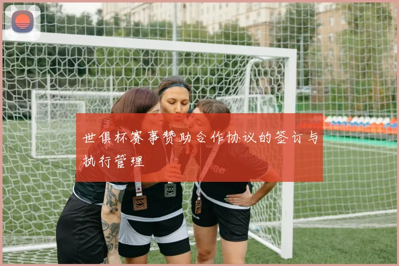 世俱杯赛事赞助合作协议的签订与执行管理