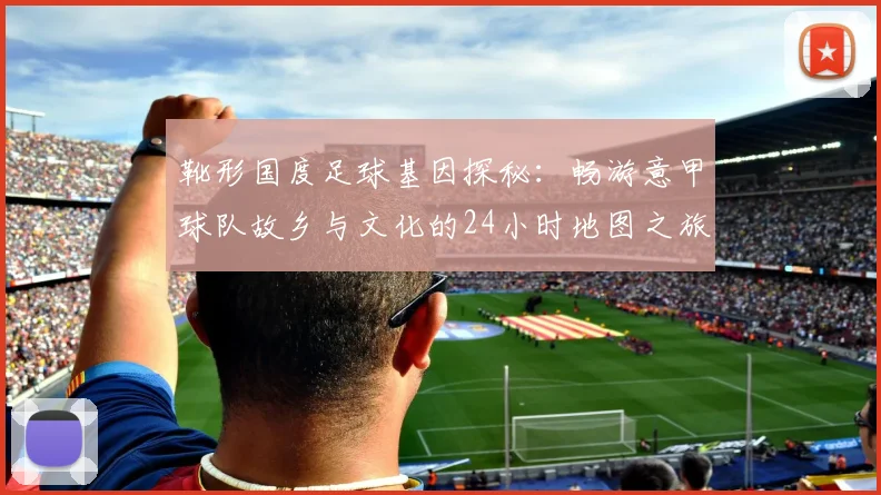 靴形国度足球基因探秘：畅游意甲球队故乡与文化的24小时地图之旅