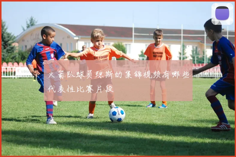 火箭队球员琼斯的集锦视频有哪些代表性比赛片段